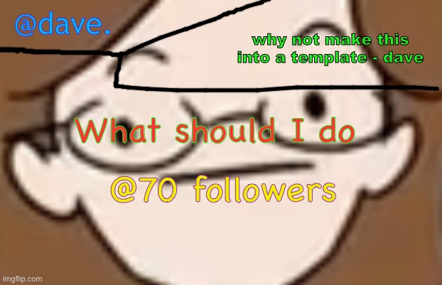 daves template 4 i think | What should I do; @70 followers | image tagged in daves template 4 i think | made w/ Imgflip meme maker