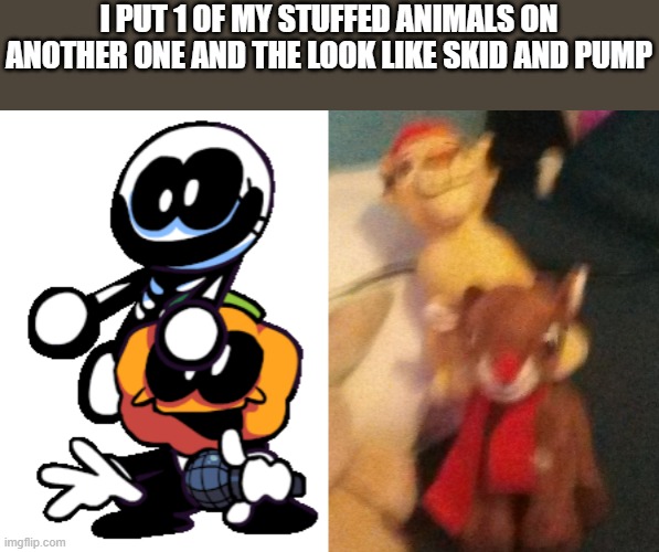 I PUT 1 OF MY STUFFED ANIMALS ON ANOTHER ONE AND THE LOOK LIKE SKID AND PUMP | image tagged in pump and skid friday night funkin | made w/ Imgflip meme maker