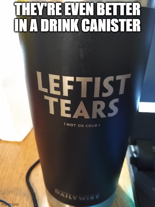THEY'RE EVEN BETTER IN A DRINK CANISTER | image tagged in leftist tears,daily wire,leftist | made w/ Imgflip meme maker