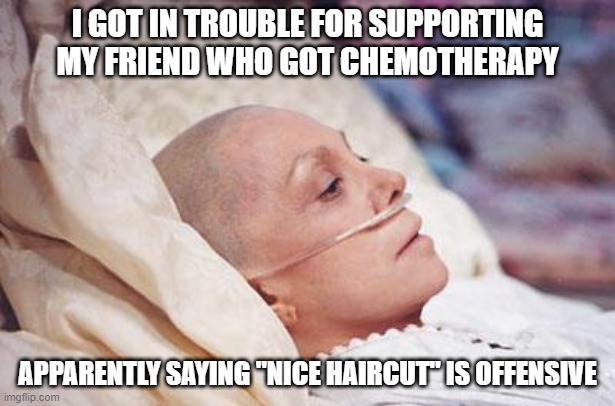 Don't Say That | I GOT IN TROUBLE FOR SUPPORTING MY FRIEND WHO GOT CHEMOTHERAPY; APPARENTLY SAYING "NICE HAIRCUT" IS OFFENSIVE | image tagged in cancer | made w/ Imgflip meme maker
