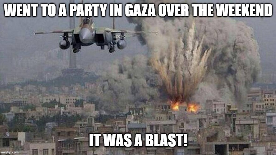PARTY!!! | WENT TO A PARTY IN GAZA OVER THE WEEKEND; IT WAS A BLAST! | image tagged in f35 f-35 35 joint strike fighter gaza israel pillar 2014 if bomb | made w/ Imgflip meme maker