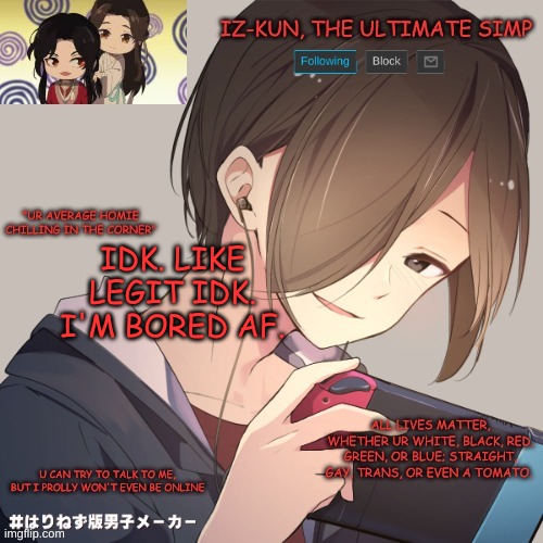iz-kun's announcement template | IDK. LIKE LEGIT IDK. I'M BORED AF. | image tagged in iz-kun's announcement template | made w/ Imgflip meme maker