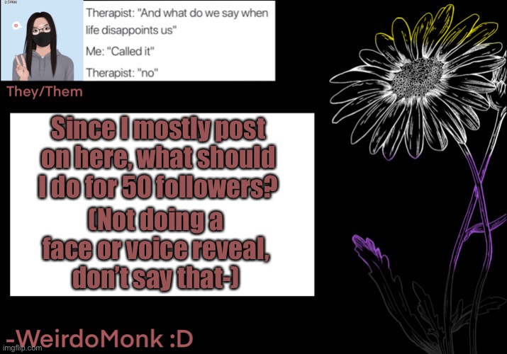 ✨R e p o s t i n g✨ | Since I mostly post on here, what should I do for 50 followers? (Not doing a face or voice reveal, don’t say that-) | made w/ Imgflip meme maker
