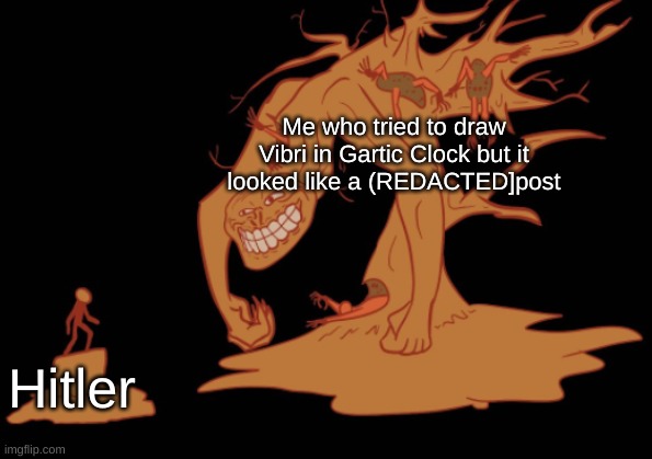 i am sorry for putting them in pain | Me who tried to draw Vibri in Gartic Clock but it looked like a (REDACTED]post; Hitler | image tagged in screaming tree trollge | made w/ Imgflip meme maker