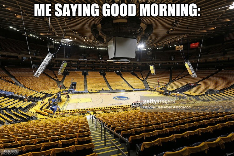 Empty Arena | ME SAYING GOOD MORNING: | image tagged in empty arena | made w/ Imgflip meme maker