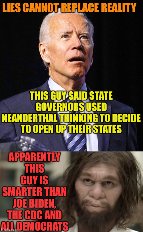 Lies can’t replace reality for those who have eyes and ears and use them | LIES CANNOT REPLACE REALITY; THIS GUY SAID STATE GOVERNORS USED NEANDERTHAL THINKING TO DECIDE TO OPEN UP THEIR STATES; APPARENTLY THIS GUY IS SMARTER THAN JOE BIDEN, THE CDC AND ALL DEMOCRATS | image tagged in joe biden,neanderthal man,media lies,leftists,mind control,dementia | made w/ Imgflip meme maker