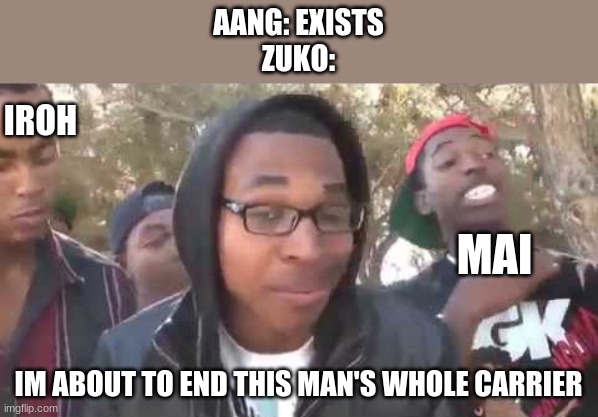 HE"S 12 MY GUY 12 | AANG: EXISTS
ZUKO:; IROH; MAI; IM ABOUT TO END THIS MAN'S WHOLE CARRIER | image tagged in i'm about to end this man's whole career | made w/ Imgflip meme maker