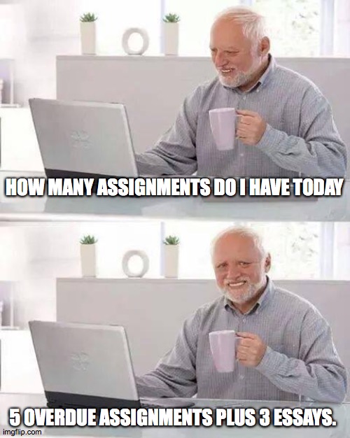 Hide the Pain Harold | HOW MANY ASSIGNMENTS DO I HAVE TODAY; 5 OVERDUE ASSIGNMENTS PLUS 3 ESSAYS. | image tagged in memes,hide the pain harold | made w/ Imgflip meme maker