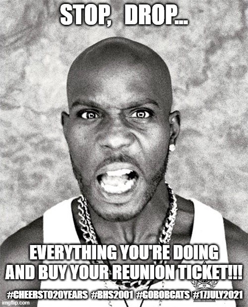 DMX Yell | STOP,   DROP... EVERYTHING YOU'RE DOING AND BUY YOUR REUNION TICKET!!! #CHEERSTO20YEARS  #BHS2001  #GOBOBCATS  #17JULY2021 | image tagged in dmx yell | made w/ Imgflip meme maker