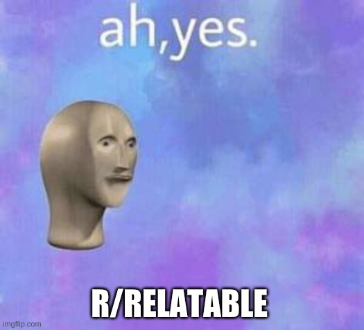 Ah yes | R/RELATABLE | image tagged in ah yes | made w/ Imgflip meme maker