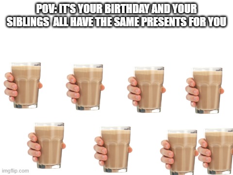 Blank White Template | POV: IT'S YOUR BIRTHDAY AND YOUR SIBLINGS  ALL HAVE THE SAME PRESENTS FOR YOU | image tagged in blank white template | made w/ Imgflip meme maker