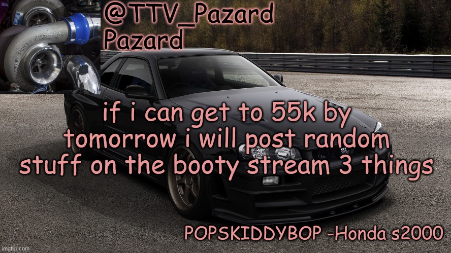 i am at 54k | if i can get to 55k by tomorrow i will post random stuff on the booty stream 3 things | image tagged in ttv_car | made w/ Imgflip meme maker