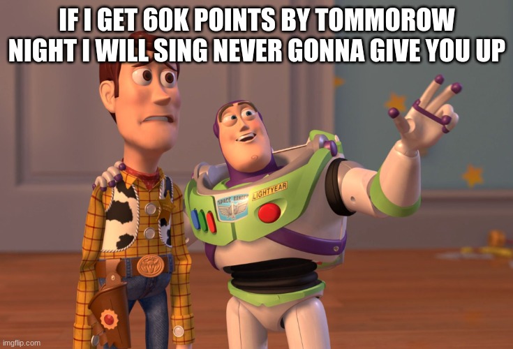X, X Everywhere Meme | IF I GET 60K POINTS BY TOMMOROW NIGHT I WILL SING NEVER GONNA GIVE YOU UP | image tagged in memes,x x everywhere | made w/ Imgflip meme maker