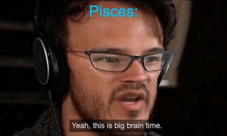 Big Brain Time | Pisces: | image tagged in big brain time | made w/ Imgflip meme maker