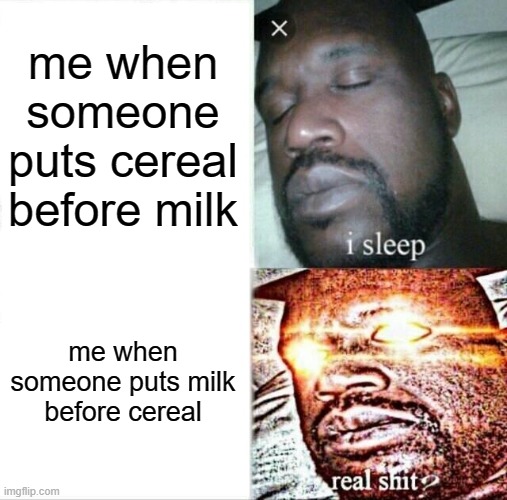 lol. | me when someone puts cereal before milk; me when someone puts milk before cereal | image tagged in memes,sleeping shaq,funny | made w/ Imgflip meme maker