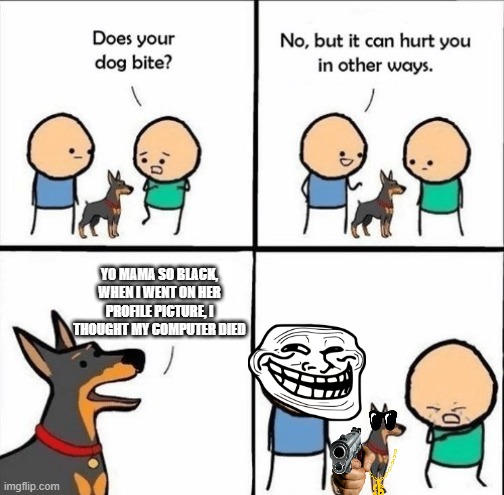 does your dog bite | YO MAMA SO BLACK, WHEN I WENT ON HER PROFILE PICTURE, I THOUGHT MY COMPUTER DIED | image tagged in does your dog bite | made w/ Imgflip meme maker