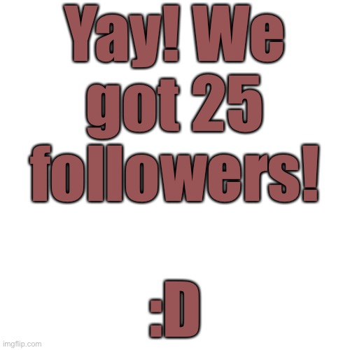 :D | Yay! We got 25 followers! :D | image tagged in memes,blank transparent square | made w/ Imgflip meme maker