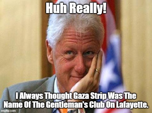smiling bill clinton | Huh Really! I Always Thought Gaza Strip Was The Name Of The Gentleman's Club On Lafayette. | image tagged in smiling bill clinton | made w/ Imgflip meme maker
