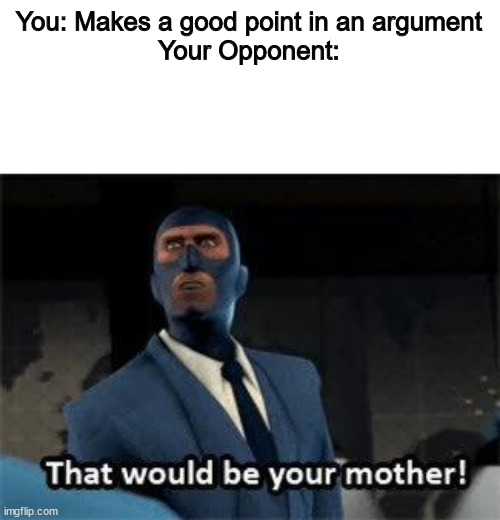  You: Makes a good point in an argument
Your Opponent: | image tagged in that would be your mother,funny,tf2,relatable,facts,internet | made w/ Imgflip meme maker