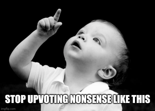 babay pointing up | STOP UPVOTING NONSENSE LIKE THIS | image tagged in babay pointing up | made w/ Imgflip meme maker