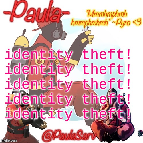 Paula pyro temp :3 | identity theft!
identity theft!
identity theft!
identity theft!
identity theft! | image tagged in paula pyro temp 3 | made w/ Imgflip meme maker