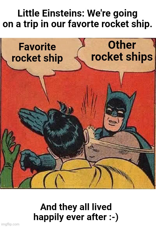 The words in the cartoon text boxes are labels,  hope you like the meme. | Little Einsteins: We're going on a trip in our favorte rocket ship. Other rocket ships; Favorite rocket ship; And they all lived happily ever after :-) | image tagged in memes,batman slapping robin | made w/ Imgflip meme maker