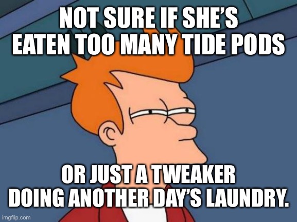 Futurama Fry | NOT SURE IF SHE’S EATEN TOO MANY TIDE PODS; OR JUST A TWEAKER DOING ANOTHER DAY’S LAUNDRY. | image tagged in memes,futurama fry,tweaker,tide pod,suspicious | made w/ Imgflip meme maker