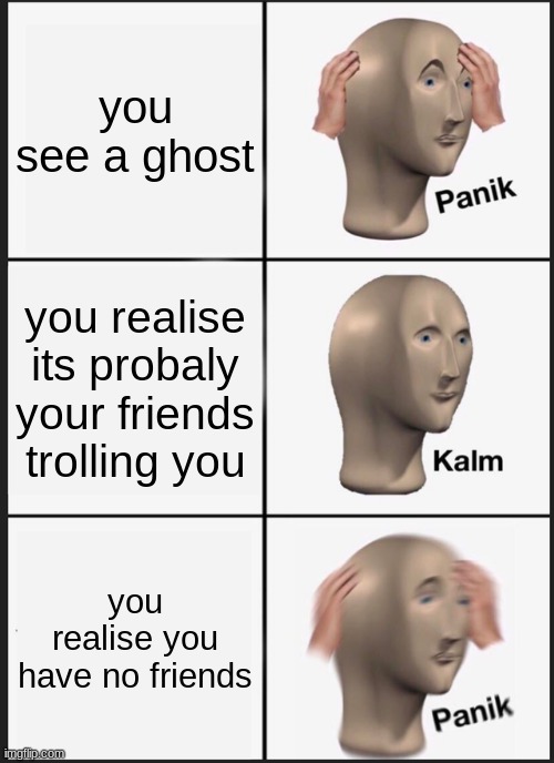 Panik Kalm Panik Meme | you see a ghost; you realise its probaly your friends trolling you; you realise you have no friends | image tagged in memes,panik kalm panik | made w/ Imgflip meme maker