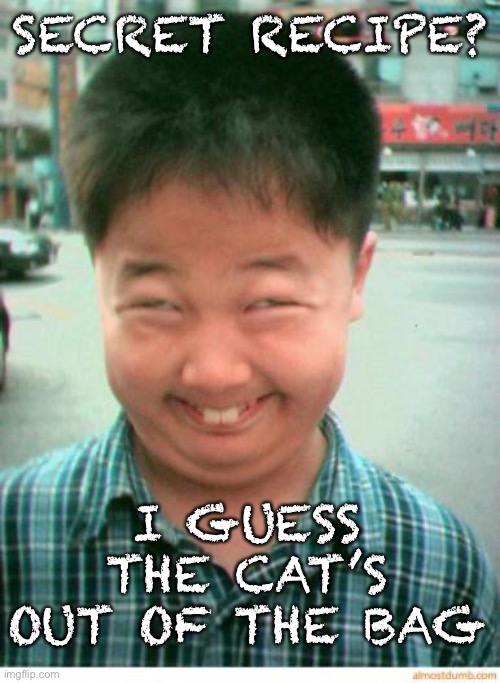 funny asian face | SECRET RECIPE? I GUESS THE CAT’S OUT OF THE BAG | image tagged in funny asian face | made w/ Imgflip meme maker