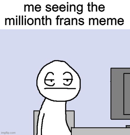 when will there be good memes damnit | me seeing the millionth frans meme | image tagged in bored of this crap,undertale,frans,frisk,sans,stop it | made w/ Imgflip meme maker