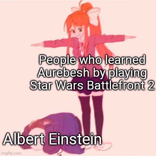 Monika t-posing on Sans | People who learned Aurebesh by playing Star Wars Battlefront 2; Albert Einstein | image tagged in monika t-posing on sans,funny,memes,oh wow are you actually reading these tags,never gonna give you up | made w/ Imgflip meme maker