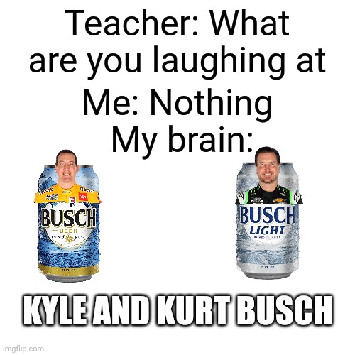 Kyle and Kurt BUSCHHHHHHHHHHHHHHHHHHHHHHHHHHHHHHHH | Teacher: What are you laughing at; Me: Nothing; My brain:; KYLE AND KURT BUSCH | image tagged in memes,kyle busch,kurt busch,nascar,teacher what are you laughing at,oh wow are you actually reading these tags | made w/ Imgflip meme maker
