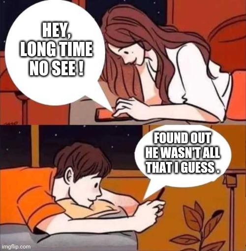 Boom | HEY, LONG TIME NO SEE ! FOUND OUT HE WASN'T ALL THAT I GUESS . | image tagged in boy and girl texting,dating,rejected | made w/ Imgflip meme maker
