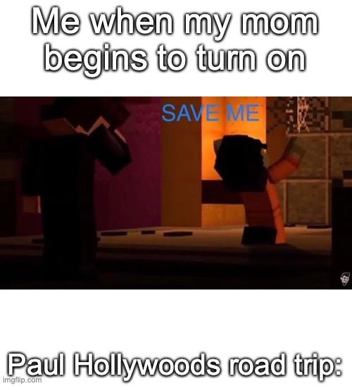 True | Me when my mom begins to turn on; Paul Hollywoods road trip: | image tagged in save me xara | made w/ Imgflip meme maker