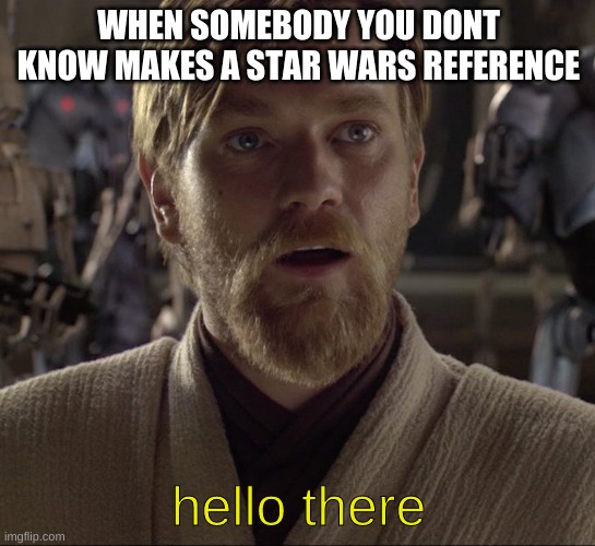 they prob didnt mean it lul | WHEN SOMEBODY YOU DONT KNOW MAKES A STAR WARS REFERENCE; hello there | image tagged in obi wan hello there | made w/ Imgflip meme maker