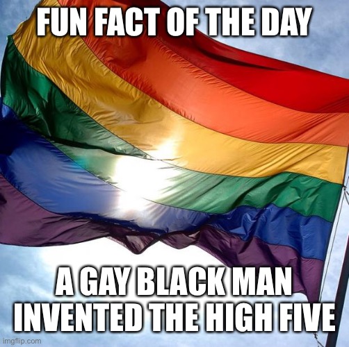 yup!! | FUN FACT OF THE DAY; A GAY BLACK MAN INVENTED THE HIGH FIVE | image tagged in pride | made w/ Imgflip meme maker