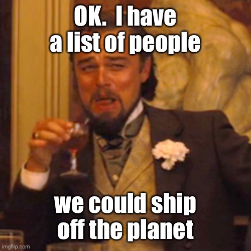 Laughing Leo Meme | OK.  I have a list of people we could ship off the planet | image tagged in memes,laughing leo | made w/ Imgflip meme maker