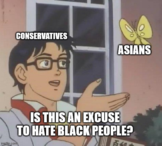 is this butterfly | CONSERVATIVES; ASIANS; IS THIS AN EXCUSE TO HATE BLACK PEOPLE? | image tagged in is this butterfly | made w/ Imgflip meme maker