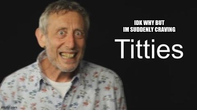 Micheal Rosen titties | IDK WHY BUT IM SUDDENLY CRAVING | image tagged in micheal rosen no context | made w/ Imgflip meme maker
