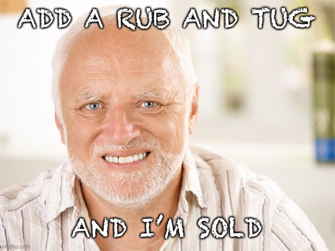 Awkward smiling old man | ADD A RUB AND TUG AND I’M SOLD | image tagged in awkward smiling old man | made w/ Imgflip meme maker