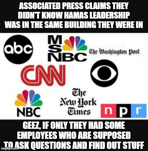 Media lies | ASSOCIATED PRESS CLAIMS THEY DIDN'T KNOW HAMAS LEADERSHIP WAS IN THE SAME BUILDING THEY WERE IN; GEEZ, IF ONLY THEY HAD SOME EMPLOYEES WHO ARE SUPPOSED TO ASK QUESTIONS AND FIND OUT STUFF | image tagged in media lies | made w/ Imgflip meme maker