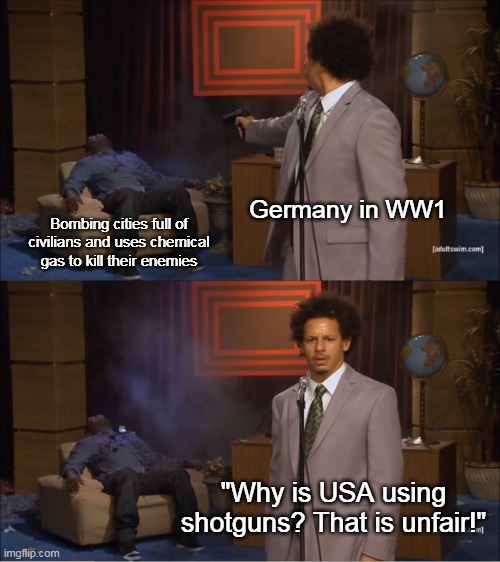 Similar meme as i made previously. | Germany in WW1; Bombing cities full of civilians and uses chemical gas to kill their enemies; "Why is USA using shotguns? That is unfair!" | image tagged in memes,who killed hannibal,history | made w/ Imgflip meme maker