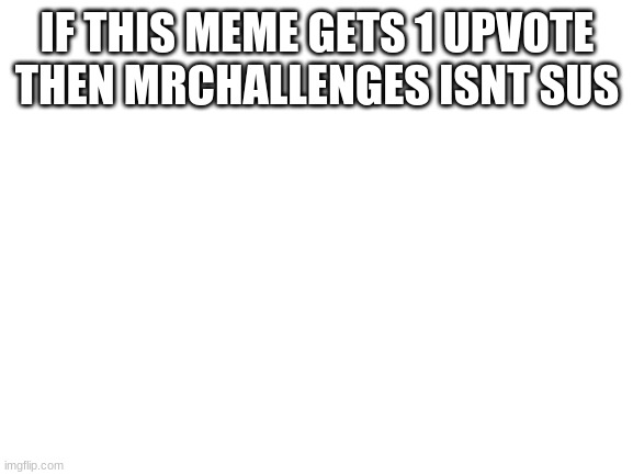 if there is 0 upvotes then he still isnt sus | IF THIS MEME GETS 1 UPVOTE THEN MRCHALLENGES ISNT SUS | image tagged in blank white template | made w/ Imgflip meme maker