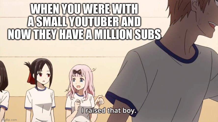 I raised that boy. | WHEN YOU WERE WITH A SMALL YOUTUBER AND NOW THEY HAVE A MILLION SUBS | image tagged in i raised that boy,funny meme | made w/ Imgflip meme maker