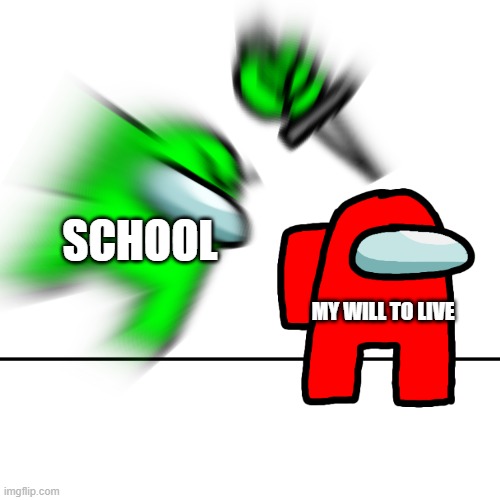 Among us kill | SCHOOL; MY WILL TO LIVE | image tagged in among us kill | made w/ Imgflip meme maker