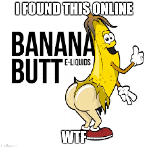 wtf |  I FOUND THIS ONLINE; WTF | image tagged in banana butt | made w/ Imgflip meme maker