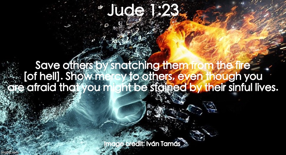 Body Snatchers | Jude 1:23; Save others by snatching them from the fire [of hell]. Show mercy to others, even though you are afraid that you might be stained by their sinful lives. Image credit: Iván Tamás | image tagged in mercy,fear,contamination,sin,polluted | made w/ Imgflip meme maker