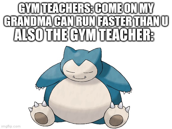 Gym teachers irl tho | GYM TEACHERS: COME ON MY GRANDMA CAN RUN FASTER THAN U; ALSO THE GYM TEACHER: | image tagged in gym memes | made w/ Imgflip meme maker