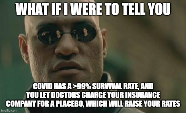 Enjoy higher insurance rates, people | WHAT IF I WERE TO TELL YOU; COVID HAS A >99% SURVIVAL RATE, AND YOU LET DOCTORS CHARGE YOUR INSURANCE COMPANY FOR A PLACEBO, WHICH WILL RAISE YOUR RATES | image tagged in memes,matrix morpheus | made w/ Imgflip meme maker