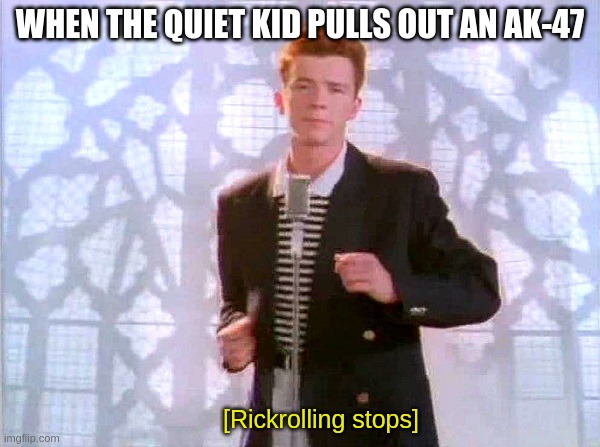 rickrolling stops | WHEN THE QUIET KID PULLS OUT AN AK-47; [Rickrolling stops] | image tagged in rickrolling | made w/ Imgflip meme maker